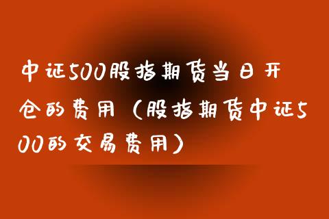 中证500股指期货当日开仓的费用（股指期货中证500的交易费用）_https://www.xmqjcw.com_期货投资_第1张
