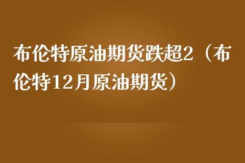布伦特原油期货跌超2（布伦特12月原油期货）_https://www.xmqjcw.com_期货投资_第1张