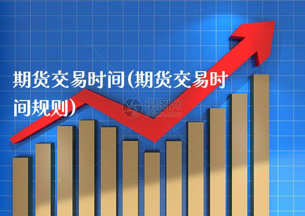 期货交易时间(期货交易时间规则)_https://www.xmqjcw.com_期货开户_第1张