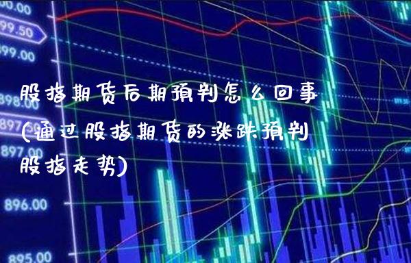 股指期货后期预判怎么回事(通过股指期货的涨跌预判股指走势)_https://www.xmqjcw.com_期货行情_第1张