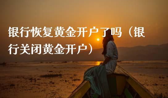 银行恢复黄金开户了吗（银行关闭黄金开户）_https://www.xmqjcw.com_期货行情_第1张