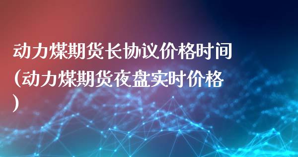 动力煤期货长协议价格时间(动力煤期货夜盘实时价格)_https://www.xmqjcw.com_期货开户_第1张