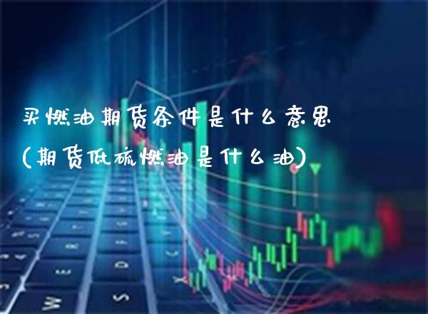 买燃油期货条件是什么意思(期货低硫燃油是什么油)_https://www.xmqjcw.com_股票投资_第1张