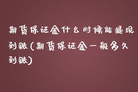 期货保证金什么时候能提现到账(期货保证金一般多久到账)_https://www.xmqjcw.com_期货直播室_第1张