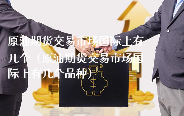 原油期货交易市场国际上有几个（原油期货交易市场国际上有几个品种）_https://www.xmqjcw.com_期货投资_第1张