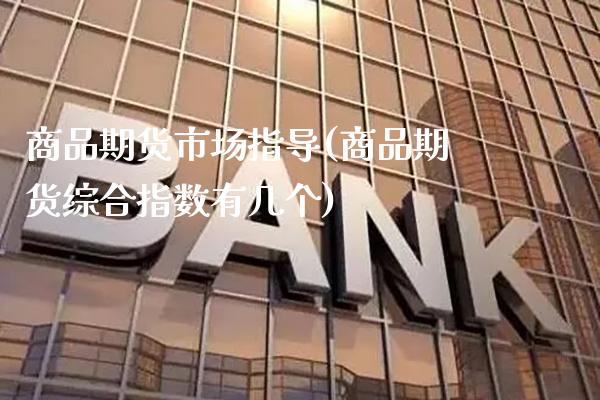商品期货市场指导(商品期货综合指数有几个)_https://www.xmqjcw.com_期货百科_第1张