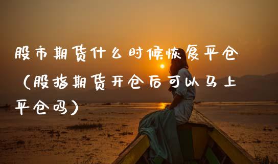 股市期货什么时候恢复平仓（股指期货开仓后可以马上平仓吗）_https://www.xmqjcw.com_期货直播室_第1张