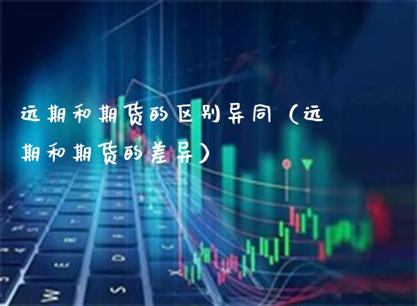 远期和期货的区别异同（远期和期货的差异）_https://www.xmqjcw.com_期货投资_第1张