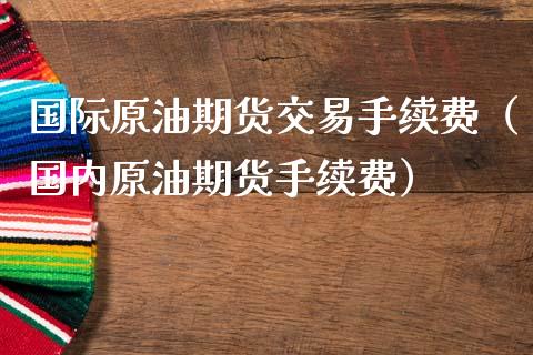 国际原油期货交易手续费（国内原油期货手续费）_https://www.xmqjcw.com_期货行情_第1张