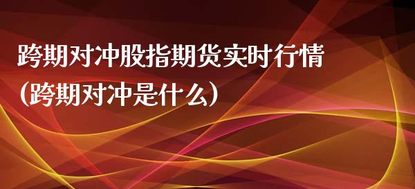 跨期对冲股指期货实时行情(跨期对冲是什么)_https://www.xmqjcw.com_期货百科_第1张