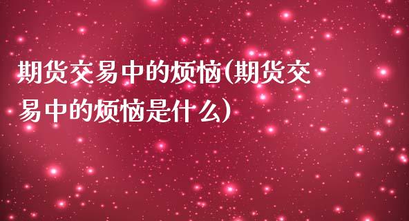 期货交易中的烦恼(期货交易中的烦恼是什么)_https://www.xmqjcw.com_期货百科_第1张