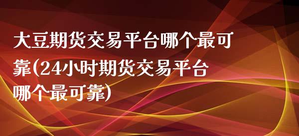 大豆期货交易平台哪个最可靠(24小时期货交易平台哪个最可靠)_https://www.xmqjcw.com_基金理财_第1张