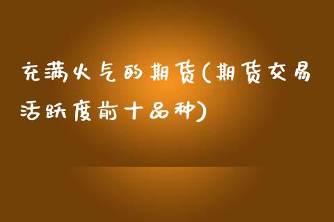 充满火气的期货(期货交易活跃度前十品种)_https://www.xmqjcw.com_期货行情_第1张