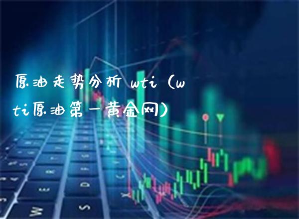 原油走势分析 wti（wti原油第一黄金网）_https://www.xmqjcw.com_期货行情_第1张