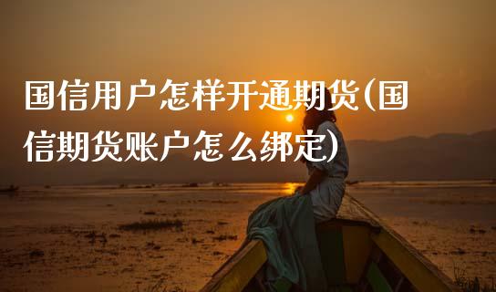 国信用户怎样开通期货(国信期货账户怎么绑定)_https://www.xmqjcw.com_期货投资_第1张
