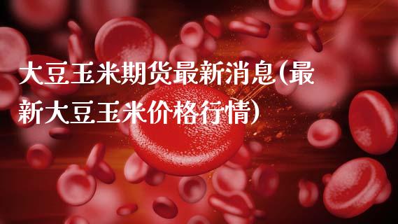 大豆玉米期货最新消息(最新大豆玉米价格行情)_https://www.xmqjcw.com_期货开户_第1张