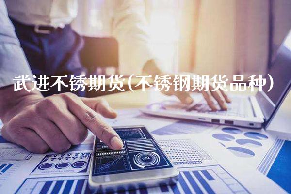 武进不锈期货(不锈钢期货品种)_https://www.xmqjcw.com_期货开户_第1张