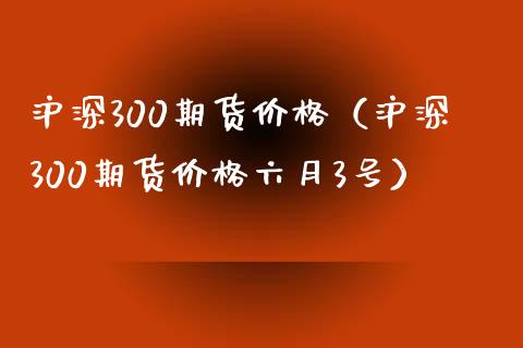 沪深300期货价格（沪深300期货价格六月3号）_https://www.xmqjcw.com_期货直播室_第1张