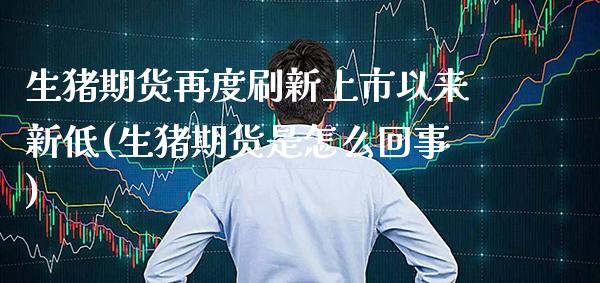 生猪期货再度刷新上市以来新低(生猪期货是怎么回事)_https://www.xmqjcw.com_期货百科_第1张