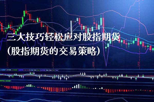 三大技巧轻松应对股指期货(股指期货的交易策略)_https://www.xmqjcw.com_期货开户_第1张