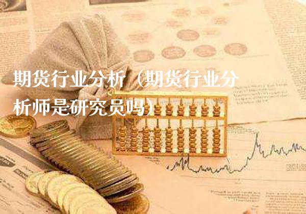 期货行业分析（期货行业分析师是研究员吗）_https://www.xmqjcw.com_期货投资_第1张