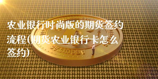 农业银行时尚版的期货签约流程(期货农业银行卡怎么签约)_https://www.xmqjcw.com_期货投资_第1张