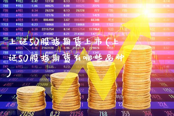 上证50股指期货上市(上证50股指期货有哪些品种)_https://www.xmqjcw.com_期货投资_第1张