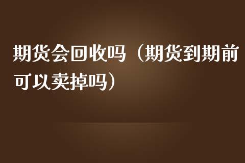 期货会回收吗（期货到期前可以卖掉吗）_https://www.xmqjcw.com_期货行情_第1张