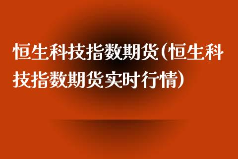 恒生科技指数期货(恒生科技指数期货实时行情)_https://www.xmqjcw.com_期货行情_第1张