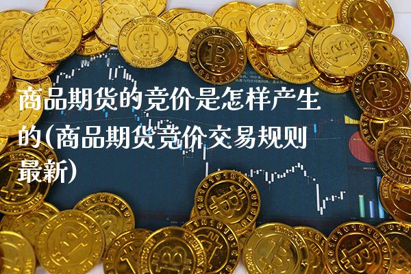商品期货的竞价是怎样产生的(商品期货竞价交易规则最新)_https://www.xmqjcw.com_期货百科_第1张
