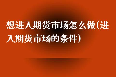 想进入期货市场怎么做(进入期货市场的条件)_https://www.xmqjcw.com_期货百科_第1张