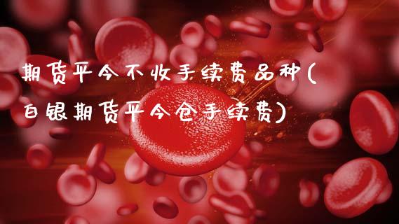期货平今不收手续费品种(白银期货平今仓手续费)_https://www.xmqjcw.com_期货百科_第1张