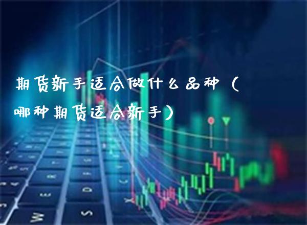 期货新手适合做什么品种（哪种期货适合新手）_https://www.xmqjcw.com_期货直播室_第1张