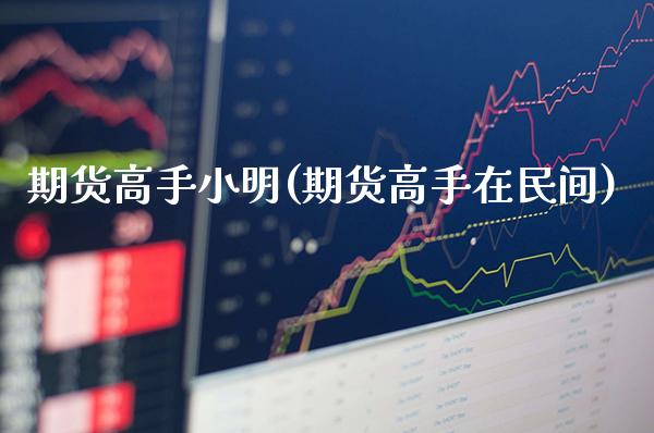 期货高手小明(期货高手在民间)_https://www.xmqjcw.com_期货直播室_第1张