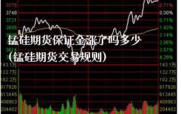 锰硅期货保证金涨了吗多少(锰硅期货交易规则)_https://www.xmqjcw.com_基金理财_第1张
