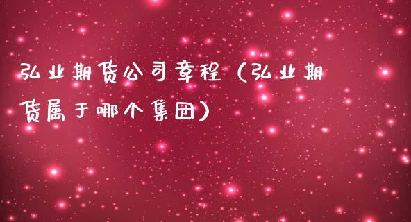 弘业期货公司章程（弘业期货属于哪个集团）_https://www.xmqjcw.com_期货开户_第1张