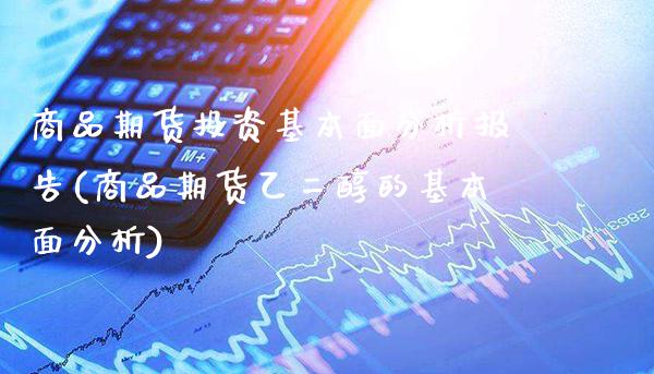 商品期货投资基本面分析报告(商品期货乙二醇的基本面分析)_https://www.xmqjcw.com_基金理财_第1张