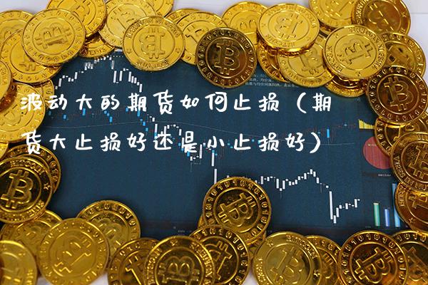 波动大的期货如何止损（期货大止损好还是小止损好）_https://www.xmqjcw.com_期货行情_第1张