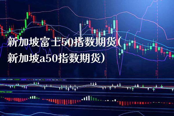 新加坡50指数期货(新加坡a50指数期货)_https://www.xmqjcw.com_期货百科_第1张