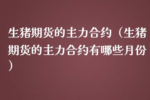 生猪期货的主力合约（生猪期货的主力合约有哪些月份）_https://www.xmqjcw.com_期货投资_第1张