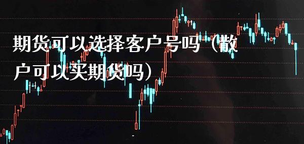期货可以选择客户号吗（散户可以买期货吗）_https://www.xmqjcw.com_期货行情_第1张