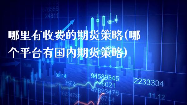 哪里有收费的期货策略(哪个平台有国内期货策略)_https://www.xmqjcw.com_期货直播室_第1张