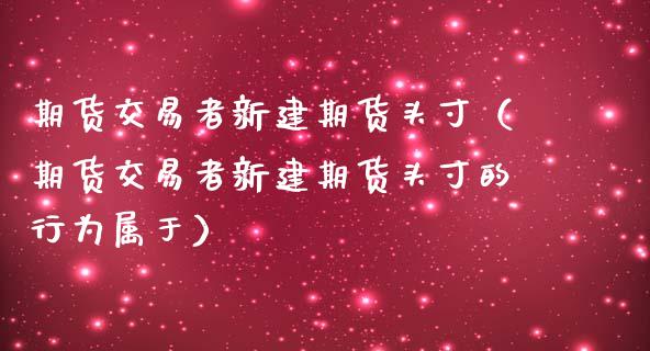 期货交易者新建期货头寸（期货交易者新建期货头寸的行为属于）_https://www.xmqjcw.com_期货直播室_第1张