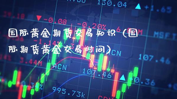 国际黄金期货交易知识（国际期货黄金交易时间）_https://www.xmqjcw.com_期货直播室_第1张