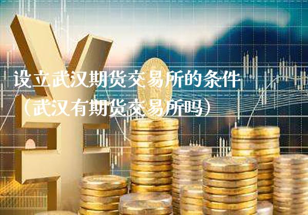设立武汉期货交易所的条件（武汉有期货交易所吗）_https://www.xmqjcw.com_期货投资_第1张