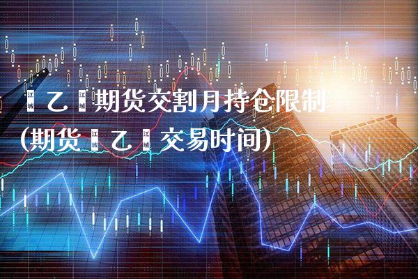 苯乙烯期货交割月持仓限制(期货苯乙烯交易时间)_https://www.xmqjcw.com_期货百科_第1张