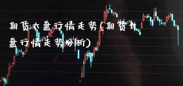 期货大盘行情走势(期货大盘行情走势分析)_https://www.xmqjcw.com_期货百科_第1张