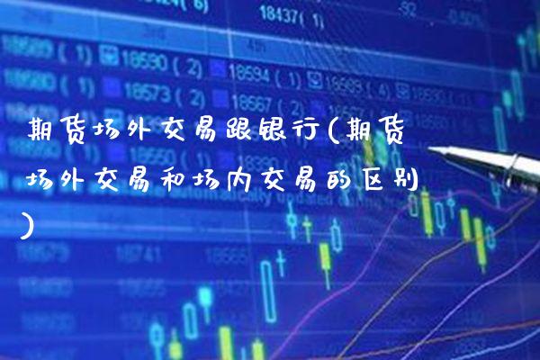 期货场外交易跟银行(期货场外交易和场内交易的区别)_https://www.xmqjcw.com_期货开户_第1张
