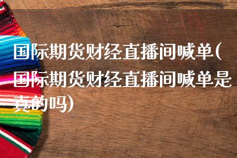 国际期货财经直播间喊单(国际期货财经直播间喊单是真的吗)_https://www.xmqjcw.com_期货投资_第1张
