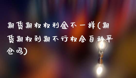 期货期权权利金不一样(期货期权到期不行权会自动平仓吗)_https://www.xmqjcw.com_期货百科_第1张